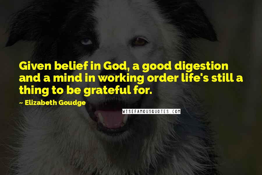 Elizabeth Goudge Quotes: Given belief in God, a good digestion and a mind in working order life's still a thing to be grateful for.