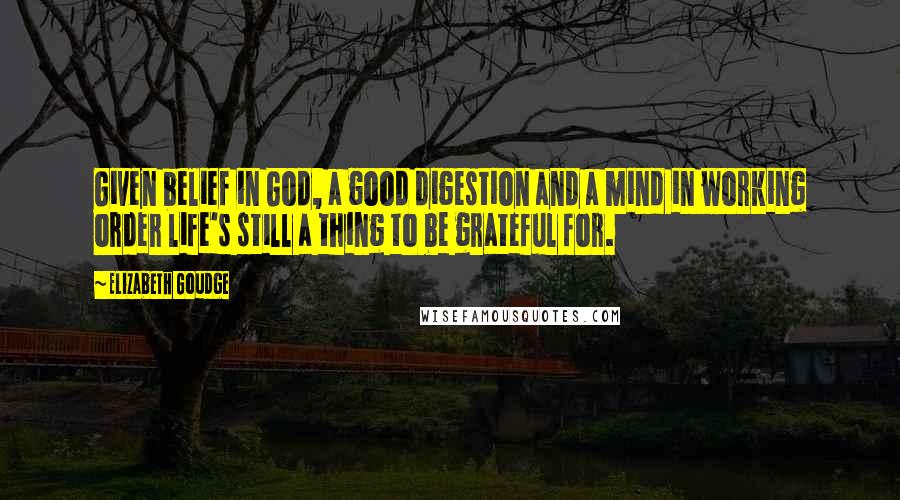 Elizabeth Goudge Quotes: Given belief in God, a good digestion and a mind in working order life's still a thing to be grateful for.