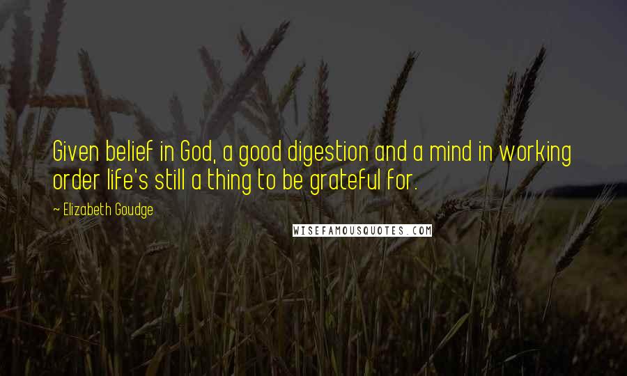 Elizabeth Goudge Quotes: Given belief in God, a good digestion and a mind in working order life's still a thing to be grateful for.