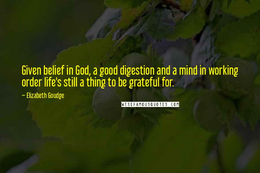 Elizabeth Goudge Quotes: Given belief in God, a good digestion and a mind in working order life's still a thing to be grateful for.
