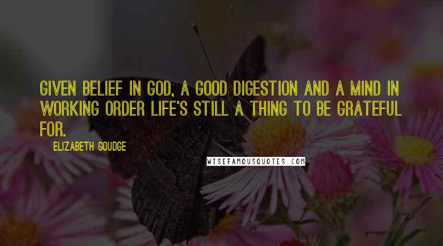 Elizabeth Goudge Quotes: Given belief in God, a good digestion and a mind in working order life's still a thing to be grateful for.