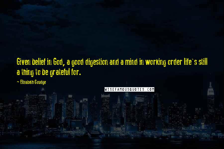 Elizabeth Goudge Quotes: Given belief in God, a good digestion and a mind in working order life's still a thing to be grateful for.