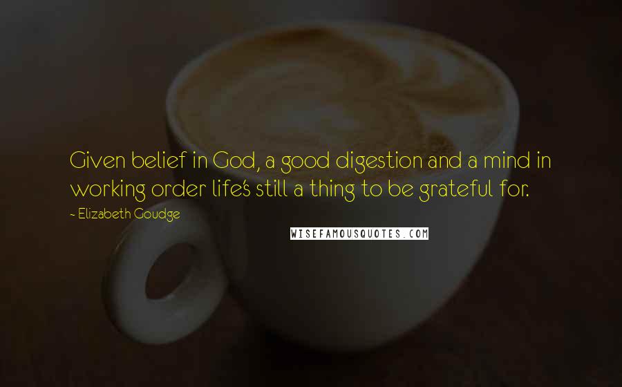 Elizabeth Goudge Quotes: Given belief in God, a good digestion and a mind in working order life's still a thing to be grateful for.