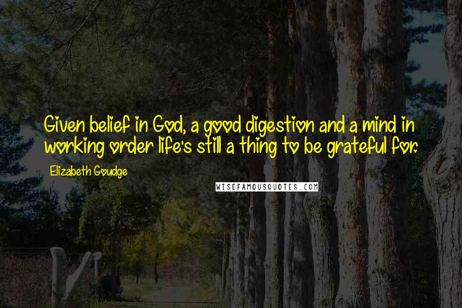 Elizabeth Goudge Quotes: Given belief in God, a good digestion and a mind in working order life's still a thing to be grateful for.