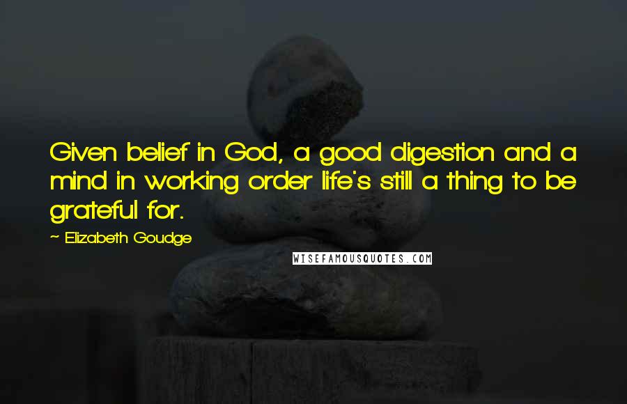Elizabeth Goudge Quotes: Given belief in God, a good digestion and a mind in working order life's still a thing to be grateful for.