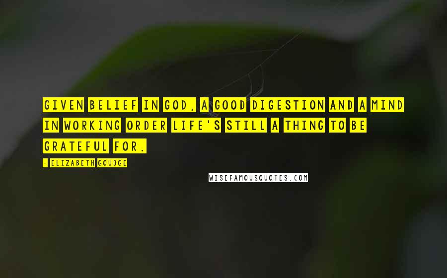 Elizabeth Goudge Quotes: Given belief in God, a good digestion and a mind in working order life's still a thing to be grateful for.