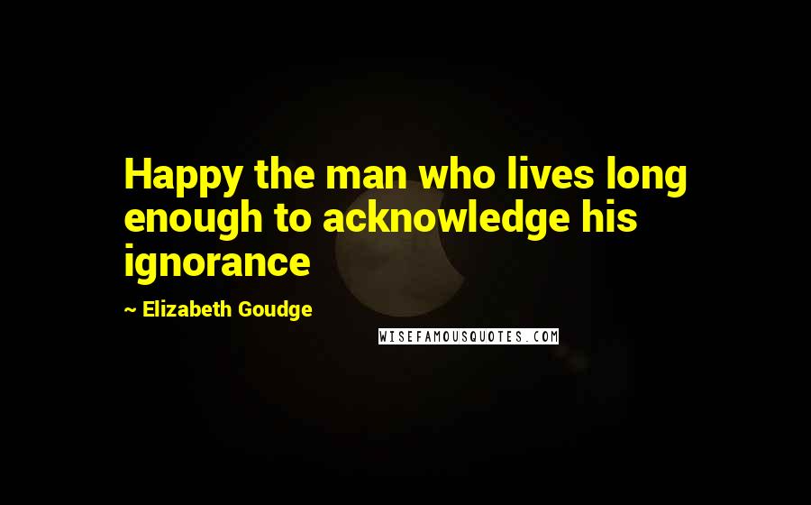 Elizabeth Goudge Quotes: Happy the man who lives long enough to acknowledge his ignorance
