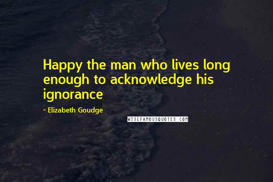 Elizabeth Goudge Quotes: Happy the man who lives long enough to acknowledge his ignorance