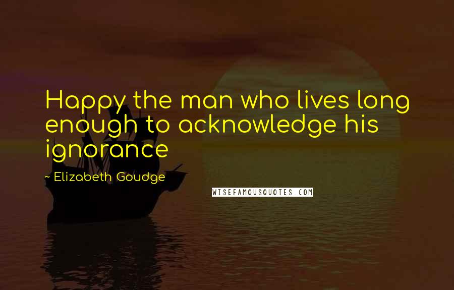 Elizabeth Goudge Quotes: Happy the man who lives long enough to acknowledge his ignorance