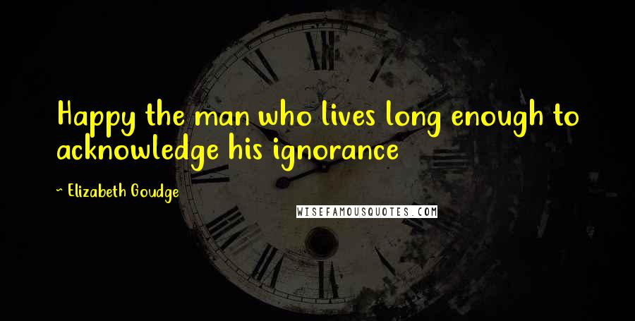 Elizabeth Goudge Quotes: Happy the man who lives long enough to acknowledge his ignorance