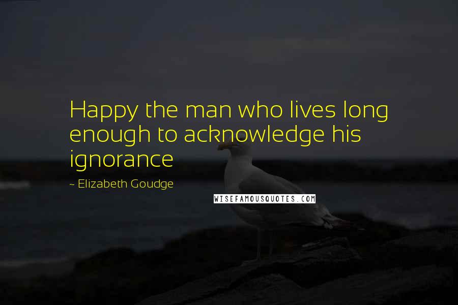 Elizabeth Goudge Quotes: Happy the man who lives long enough to acknowledge his ignorance