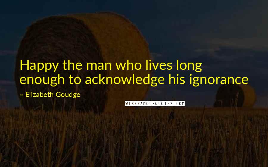 Elizabeth Goudge Quotes: Happy the man who lives long enough to acknowledge his ignorance