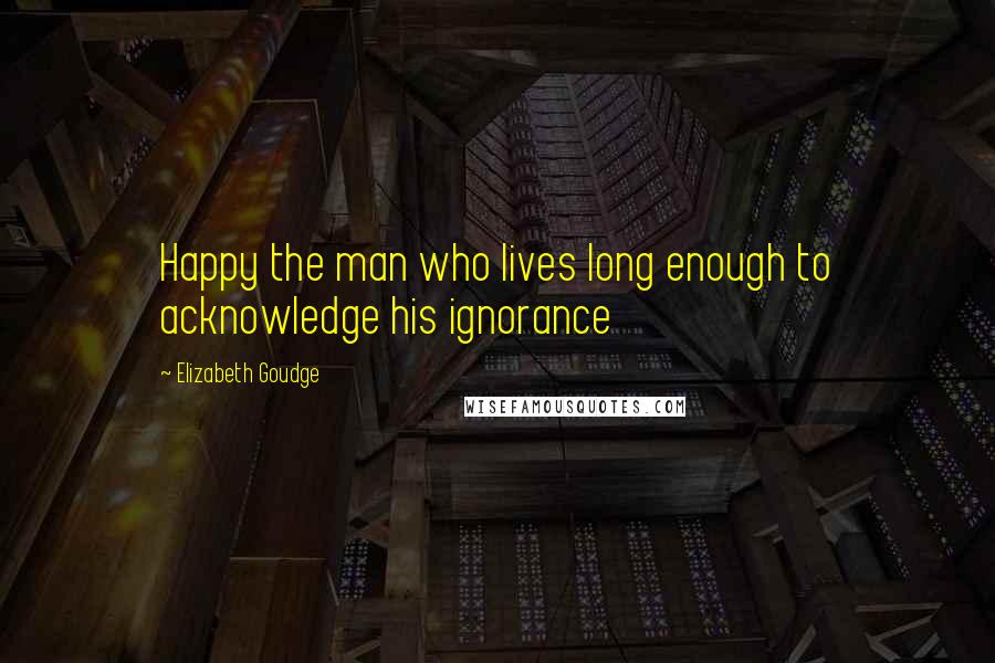 Elizabeth Goudge Quotes: Happy the man who lives long enough to acknowledge his ignorance