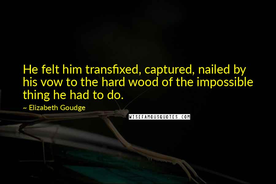 Elizabeth Goudge Quotes: He felt him transfixed, captured, nailed by his vow to the hard wood of the impossible thing he had to do.