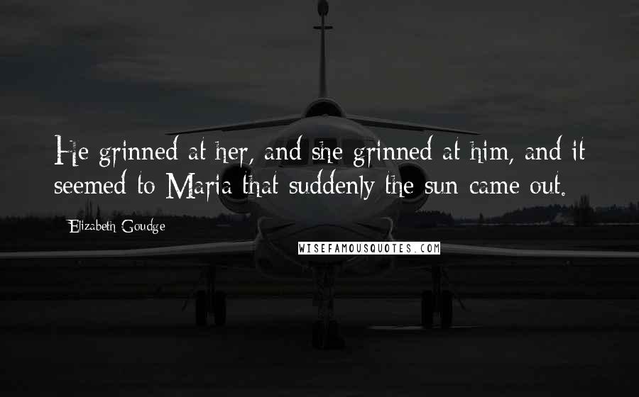 Elizabeth Goudge Quotes: He grinned at her, and she grinned at him, and it seemed to Maria that suddenly the sun came out.