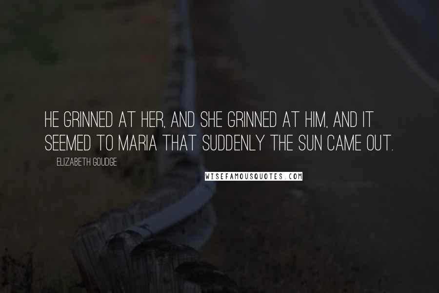 Elizabeth Goudge Quotes: He grinned at her, and she grinned at him, and it seemed to Maria that suddenly the sun came out.