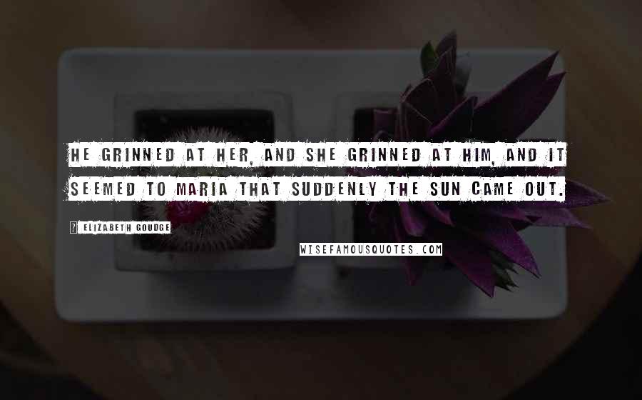 Elizabeth Goudge Quotes: He grinned at her, and she grinned at him, and it seemed to Maria that suddenly the sun came out.