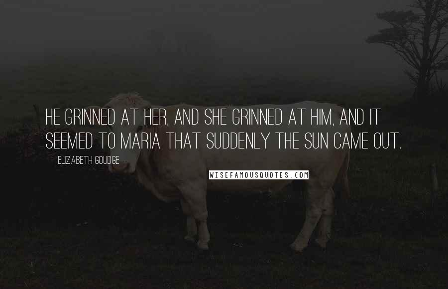 Elizabeth Goudge Quotes: He grinned at her, and she grinned at him, and it seemed to Maria that suddenly the sun came out.
