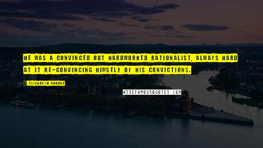 Elizabeth Goudge Quotes: He was a convinced but hardworked rationalist, always hard at it re-convincing himself of his convictions.