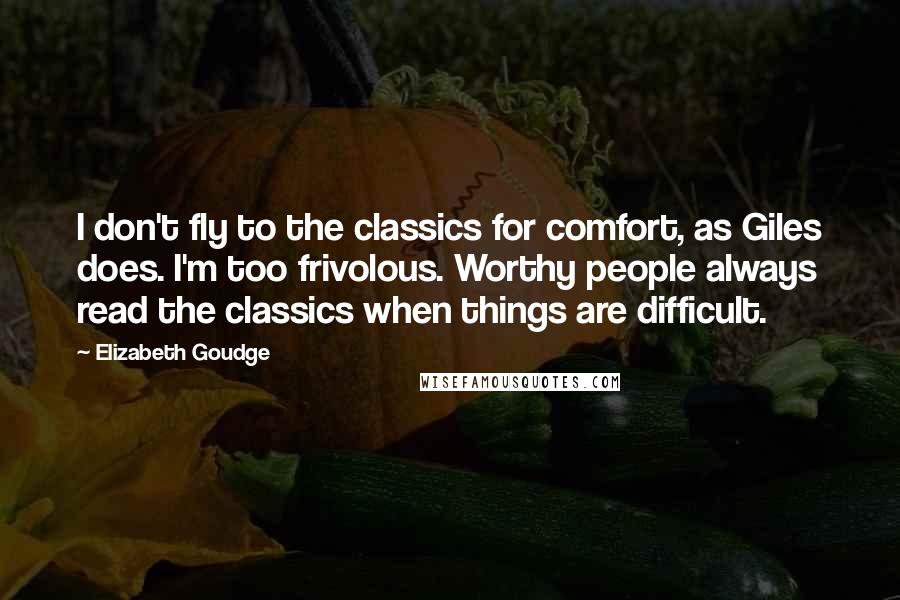 Elizabeth Goudge Quotes: I don't fly to the classics for comfort, as Giles does. I'm too frivolous. Worthy people always read the classics when things are difficult.