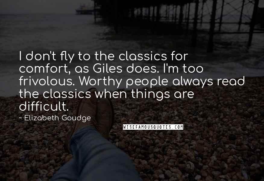 Elizabeth Goudge Quotes: I don't fly to the classics for comfort, as Giles does. I'm too frivolous. Worthy people always read the classics when things are difficult.