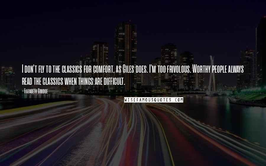 Elizabeth Goudge Quotes: I don't fly to the classics for comfort, as Giles does. I'm too frivolous. Worthy people always read the classics when things are difficult.