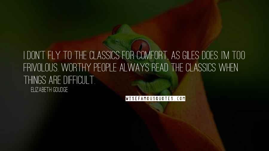 Elizabeth Goudge Quotes: I don't fly to the classics for comfort, as Giles does. I'm too frivolous. Worthy people always read the classics when things are difficult.