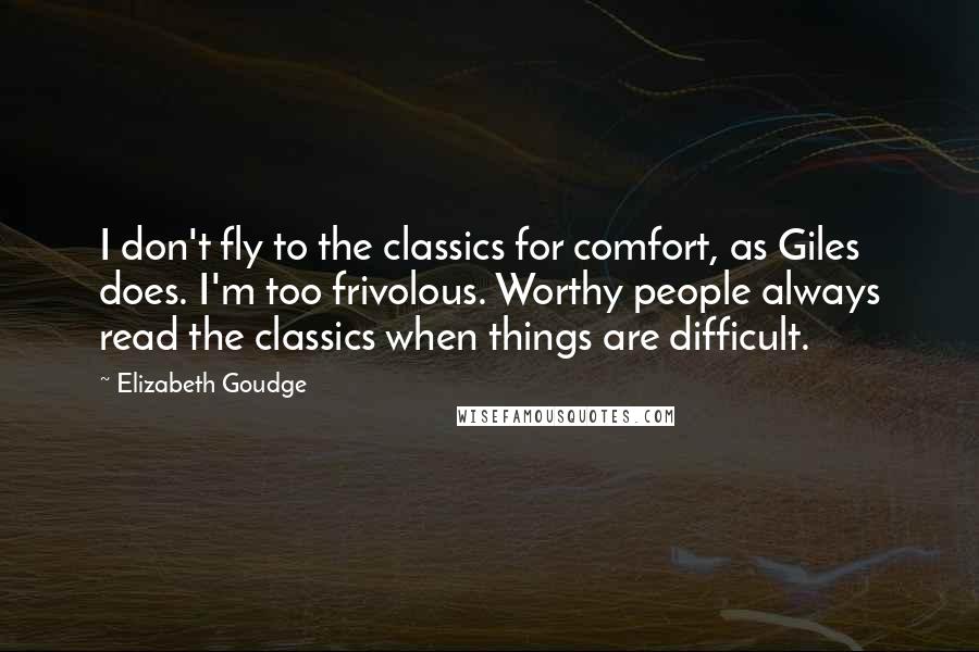 Elizabeth Goudge Quotes: I don't fly to the classics for comfort, as Giles does. I'm too frivolous. Worthy people always read the classics when things are difficult.