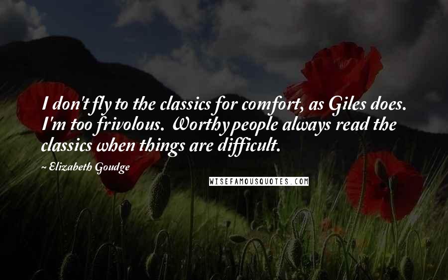 Elizabeth Goudge Quotes: I don't fly to the classics for comfort, as Giles does. I'm too frivolous. Worthy people always read the classics when things are difficult.
