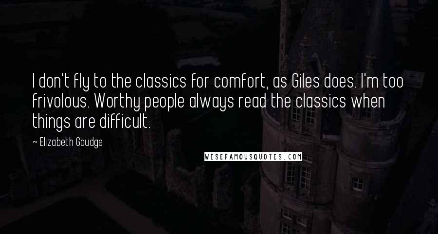 Elizabeth Goudge Quotes: I don't fly to the classics for comfort, as Giles does. I'm too frivolous. Worthy people always read the classics when things are difficult.