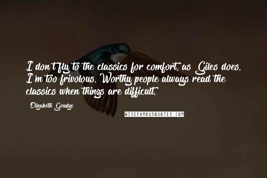 Elizabeth Goudge Quotes: I don't fly to the classics for comfort, as Giles does. I'm too frivolous. Worthy people always read the classics when things are difficult.
