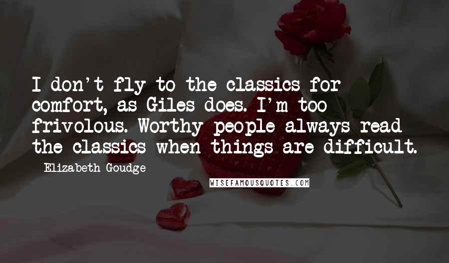 Elizabeth Goudge Quotes: I don't fly to the classics for comfort, as Giles does. I'm too frivolous. Worthy people always read the classics when things are difficult.