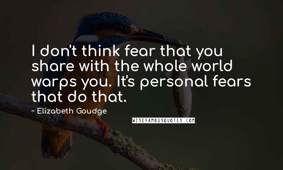 Elizabeth Goudge Quotes: I don't think fear that you share with the whole world warps you. It's personal fears that do that.