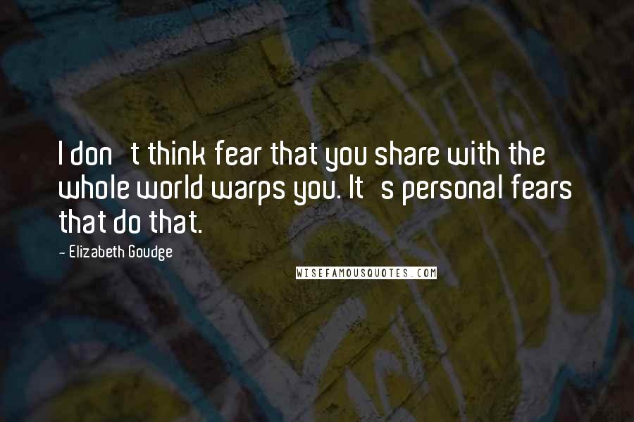 Elizabeth Goudge Quotes: I don't think fear that you share with the whole world warps you. It's personal fears that do that.