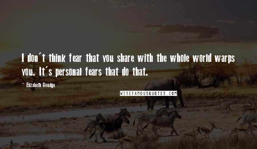 Elizabeth Goudge Quotes: I don't think fear that you share with the whole world warps you. It's personal fears that do that.