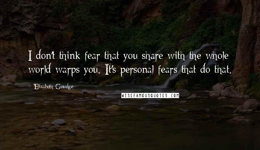 Elizabeth Goudge Quotes: I don't think fear that you share with the whole world warps you. It's personal fears that do that.