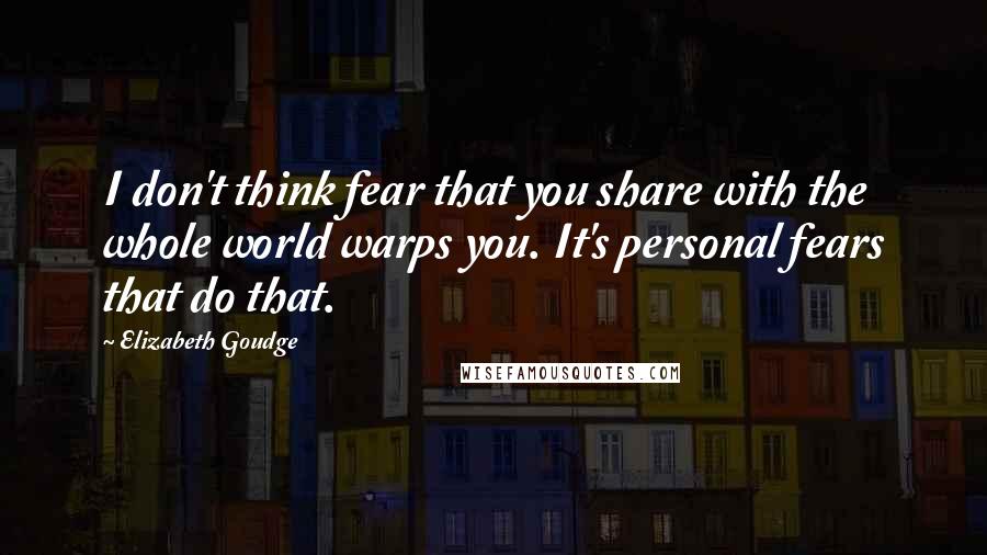 Elizabeth Goudge Quotes: I don't think fear that you share with the whole world warps you. It's personal fears that do that.