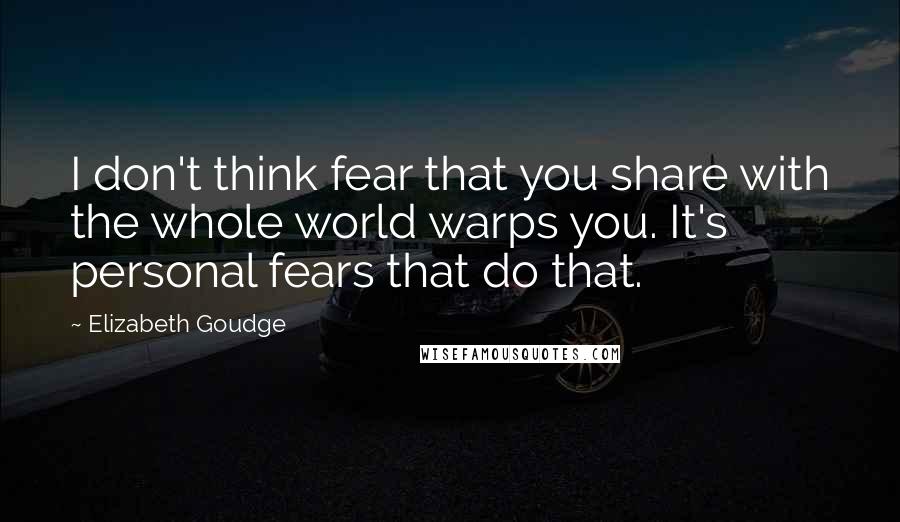 Elizabeth Goudge Quotes: I don't think fear that you share with the whole world warps you. It's personal fears that do that.