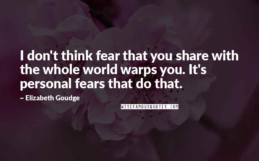 Elizabeth Goudge Quotes: I don't think fear that you share with the whole world warps you. It's personal fears that do that.