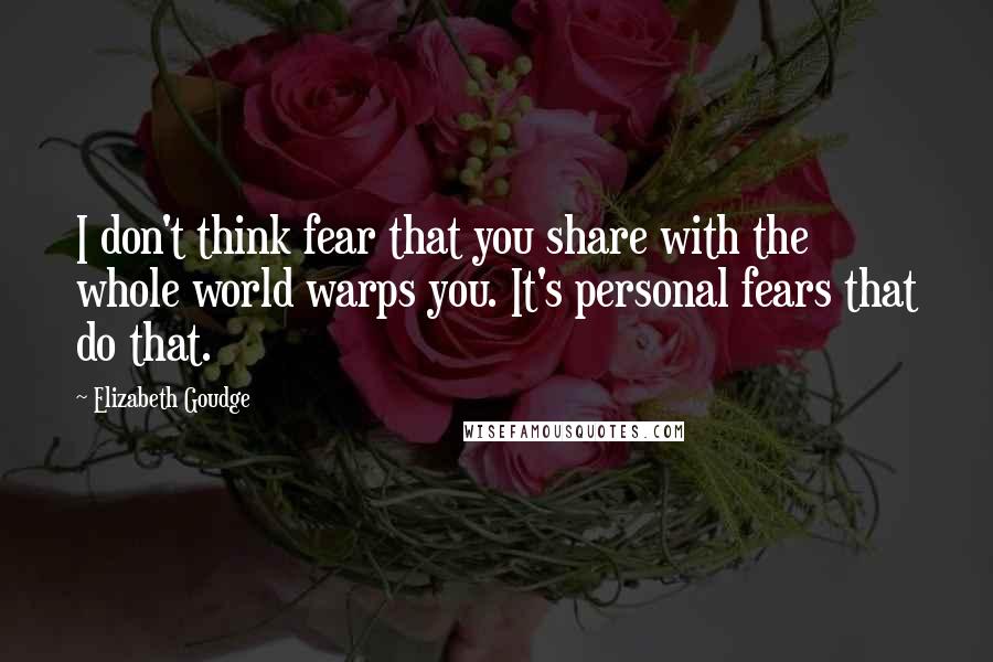 Elizabeth Goudge Quotes: I don't think fear that you share with the whole world warps you. It's personal fears that do that.