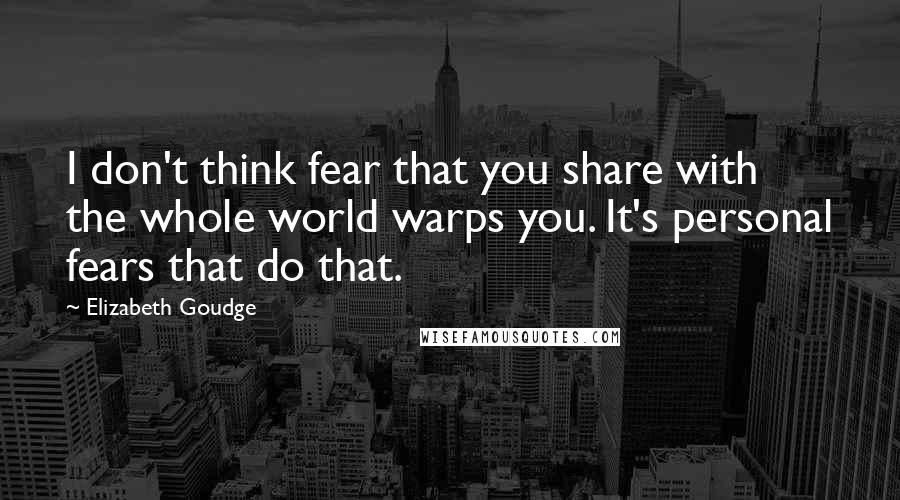 Elizabeth Goudge Quotes: I don't think fear that you share with the whole world warps you. It's personal fears that do that.