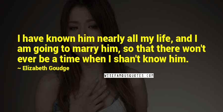 Elizabeth Goudge Quotes: I have known him nearly all my life, and I am going to marry him, so that there won't ever be a time when I shan't know him.