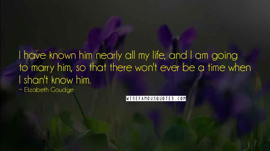 Elizabeth Goudge Quotes: I have known him nearly all my life, and I am going to marry him, so that there won't ever be a time when I shan't know him.