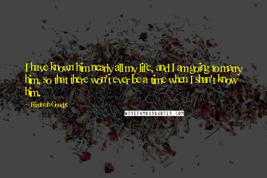 Elizabeth Goudge Quotes: I have known him nearly all my life, and I am going to marry him, so that there won't ever be a time when I shan't know him.