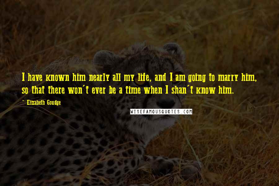 Elizabeth Goudge Quotes: I have known him nearly all my life, and I am going to marry him, so that there won't ever be a time when I shan't know him.