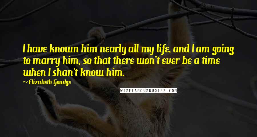 Elizabeth Goudge Quotes: I have known him nearly all my life, and I am going to marry him, so that there won't ever be a time when I shan't know him.