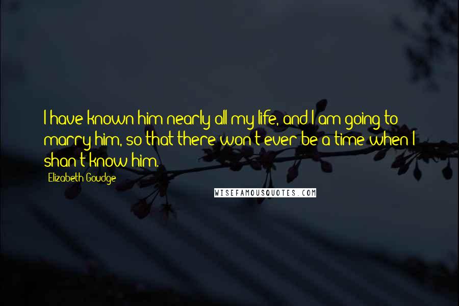 Elizabeth Goudge Quotes: I have known him nearly all my life, and I am going to marry him, so that there won't ever be a time when I shan't know him.