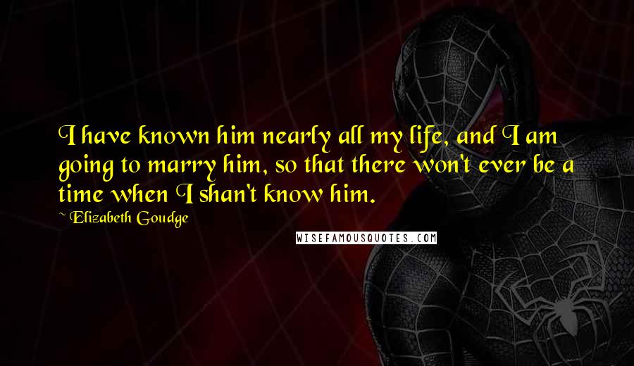 Elizabeth Goudge Quotes: I have known him nearly all my life, and I am going to marry him, so that there won't ever be a time when I shan't know him.