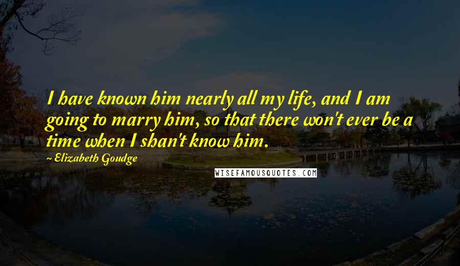 Elizabeth Goudge Quotes: I have known him nearly all my life, and I am going to marry him, so that there won't ever be a time when I shan't know him.