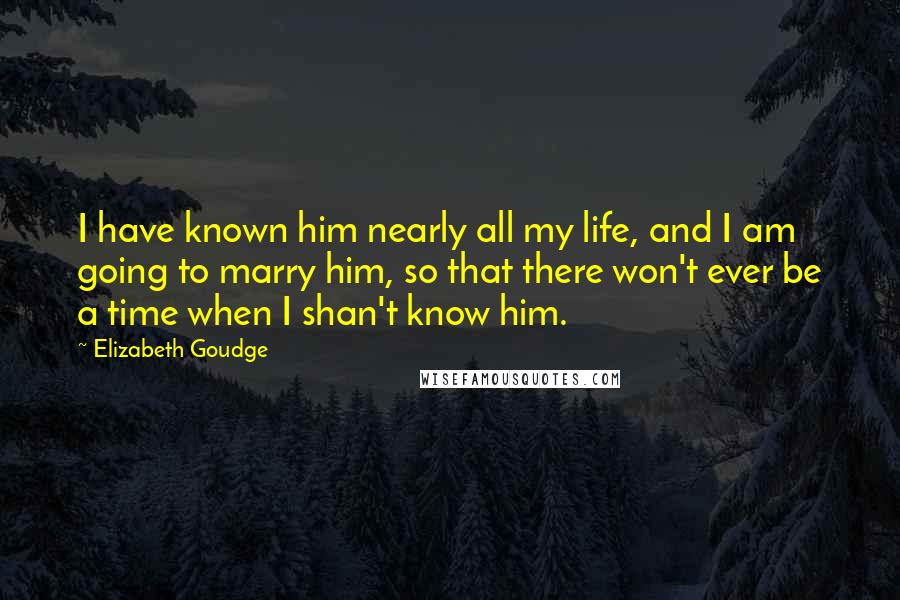 Elizabeth Goudge Quotes: I have known him nearly all my life, and I am going to marry him, so that there won't ever be a time when I shan't know him.